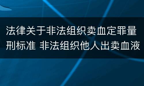 法律关于非法组织卖血定罪量刑标准 非法组织他人出卖血液构成犯罪的,应该