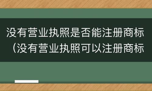 没有营业执照是否能注册商标（没有营业执照可以注册商标吗注册淘宝商标）