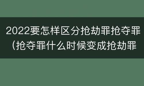 2022要怎样区分抢劫罪抢夺罪（抢夺罪什么时候变成抢劫罪）