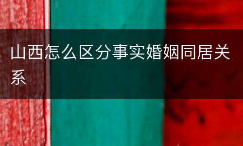 山西怎么区分事实婚姻同居关系