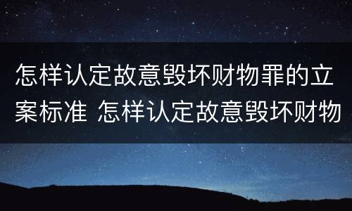 怎样认定故意毁坏财物罪的立案标准 怎样认定故意毁坏财物罪的立案标准最新