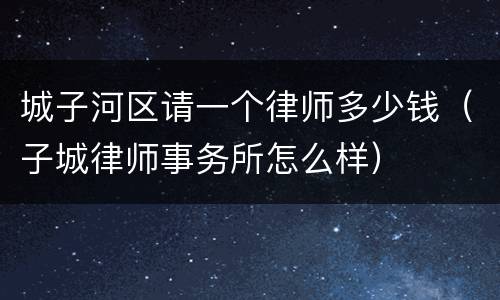 城子河区请一个律师多少钱（子城律师事务所怎么样）