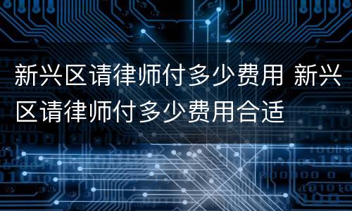 新兴区请律师付多少费用 新兴区请律师付多少费用合适