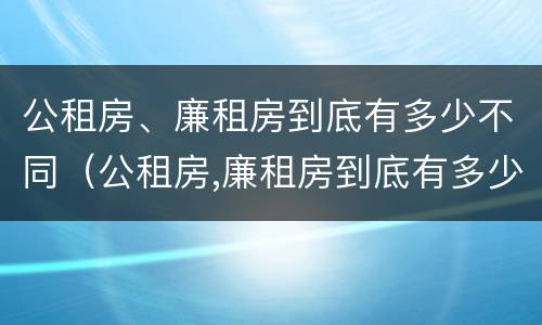 公租房、廉租房到底有多少不同（公租房,廉租房到底有多少不同的房子）