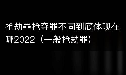 抢劫罪抢夺罪不同到底体现在哪2022（一般抢劫罪）