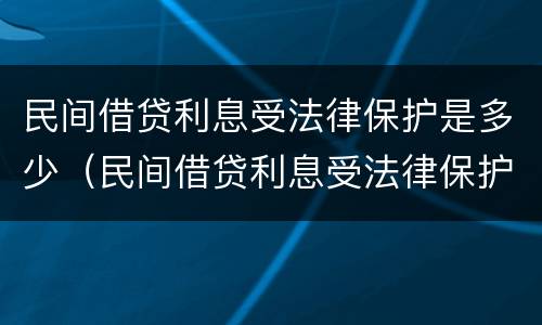 民间借贷利息受法律保护是多少（民间借贷利息受法律保护是多少年）
