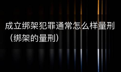 成立绑架犯罪通常怎么样量刑（绑架的量刑）