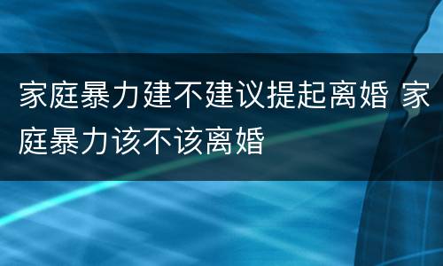 家庭暴力建不建议提起离婚 家庭暴力该不该离婚