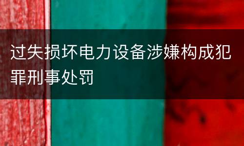 过失损坏电力设备涉嫌构成犯罪刑事处罚