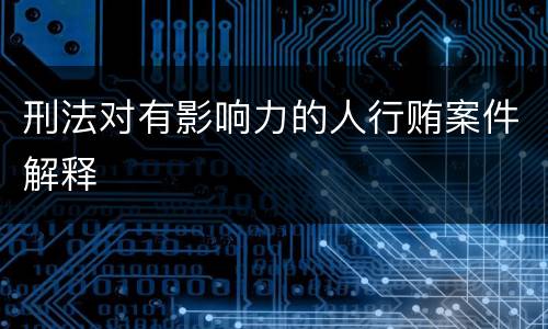 刑法对有影响力的人行贿案件解释