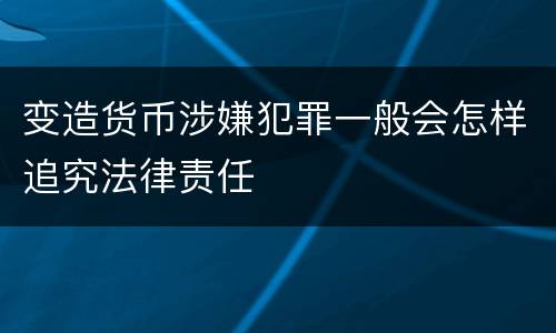 变造货币涉嫌犯罪一般会怎样追究法律责任