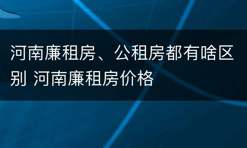 河南廉租房、公租房都有啥区别 河南廉租房价格