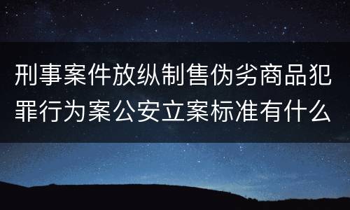刑事案件放纵制售伪劣商品犯罪行为案公安立案标准有什么规定