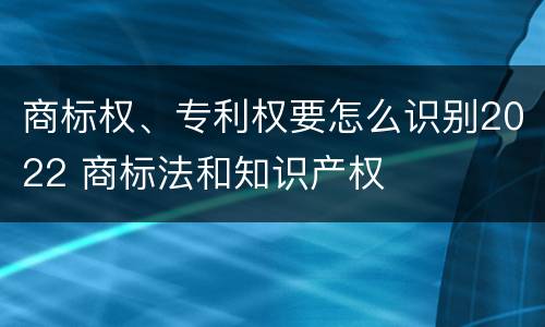 商标权、专利权要怎么识别2022 商标法和知识产权