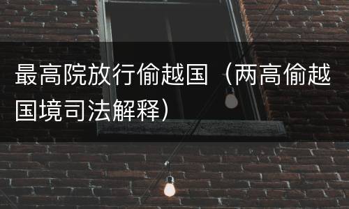 最高院放行偷越国（两高偷越国境司法解释）