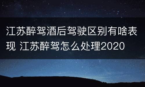 江苏醉驾酒后驾驶区别有啥表现 江苏醉驾怎么处理2020