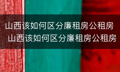 山西该如何区分廉租房公租房 山西该如何区分廉租房公租房和私租房