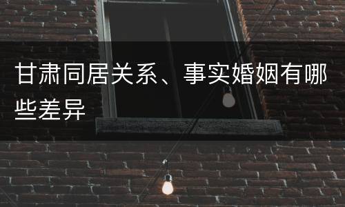 甘肃同居关系、事实婚姻有哪些差异