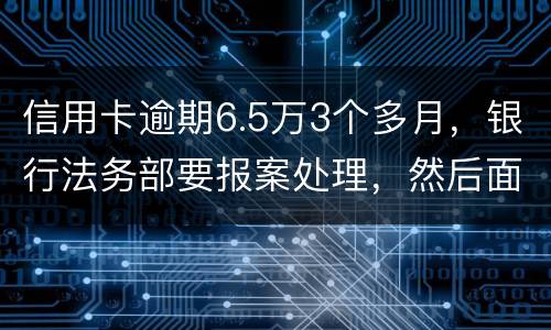 信用卡逾期6.5万3个多月，银行法务部要报案处理，然后面临5年以上坐牢