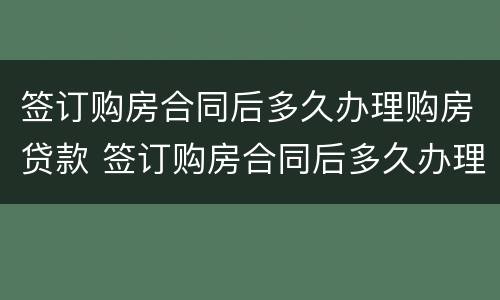 签订购房合同后多久办理购房贷款 签订购房合同后多久办理购房贷款手续