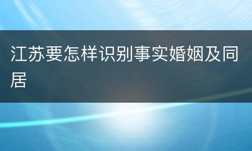 江苏要怎样识别事实婚姻及同居