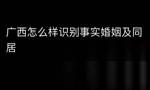 广西怎么样识别事实婚姻及同居