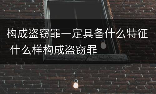 构成盗窃罪一定具备什么特征 什么样构成盗窃罪