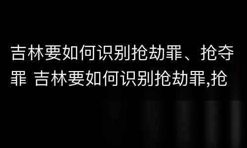 吉林要如何识别抢劫罪、抢夺罪 吉林要如何识别抢劫罪,抢夺罪的案件