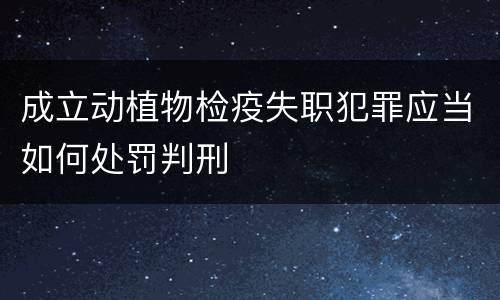 成立动植物检疫失职犯罪应当如何处罚判刑