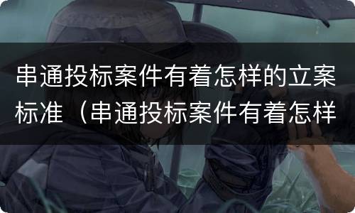 串通投标案件有着怎样的立案标准（串通投标案件有着怎样的立案标准和程序）