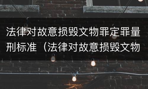 法律对故意损毁文物罪定罪量刑标准（法律对故意损毁文物罪定罪量刑标准是什么）