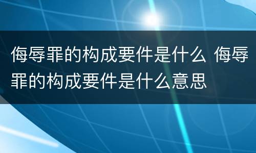 侮辱罪的构成要件是什么 侮辱罪的构成要件是什么意思