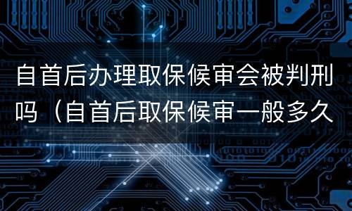 自首后办理取保候审会被判刑吗（自首后取保候审一般多久结案）