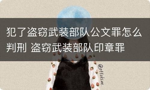 犯了盗窃武装部队公文罪怎么判刑 盗窃武装部队印章罪
