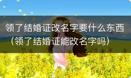 领了结婚证改名字要什么东西（领了结婚证能改名字吗）