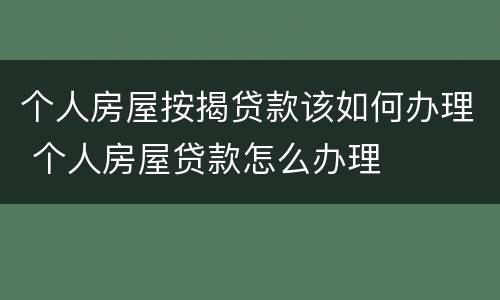 个人房屋按揭贷款该如何办理 个人房屋贷款怎么办理