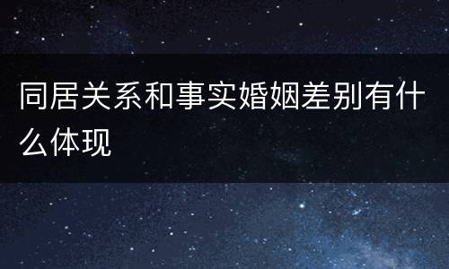 同居关系和事实婚姻差别有什么体现