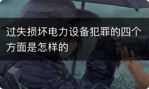 过失损坏电力设备犯罪的四个方面是怎样的