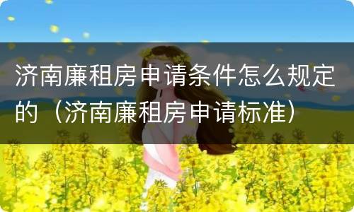 济南廉租房申请条件怎么规定的（济南廉租房申请标准）