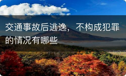 交通事故后逃逸,不构成犯罪的情况有哪些