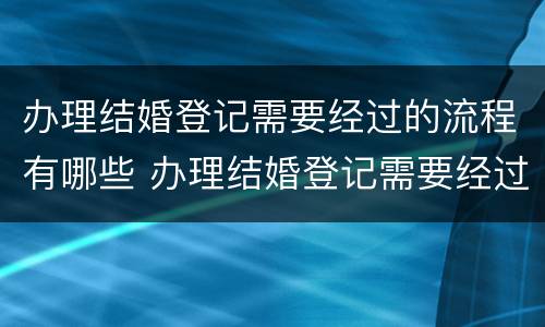 办理结婚登记需要经过的流程有哪些 办理结婚登记需要经过的流程有哪些要求