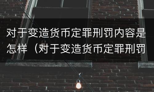对于变造货币定罪刑罚内容是怎样（对于变造货币定罪刑罚内容是怎样理解的）