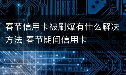 春节信用卡被刷爆有什么解决方法 春节期间信用卡