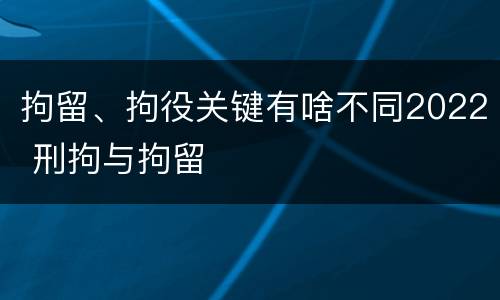 拘留、拘役关键有啥不同2022 刑拘与拘留