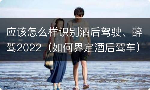 应该怎么样识别酒后驾驶、醉驾2022（如何界定酒后驾车）