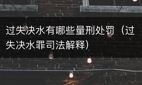 过失决水有哪些量刑处罚（过失决水罪司法解释）
