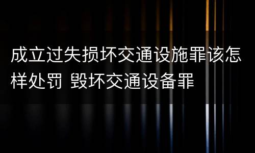 成立过失损坏交通设施罪该怎样处罚 毁坏交通设备罪