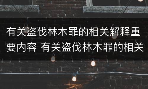 有关盗伐林木罪的相关解释重要内容 有关盗伐林木罪的相关解释重要内容是