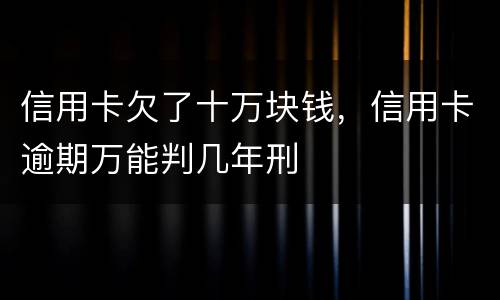 信用卡欠了十万块钱，信用卡逾期万能判几年刑