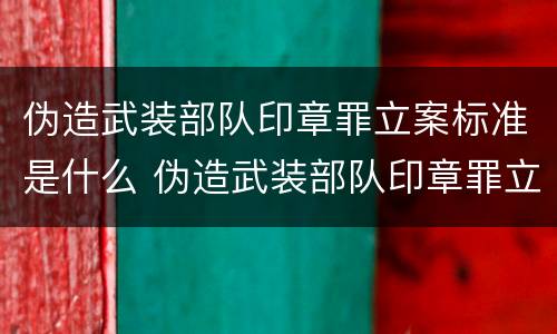 伪造武装部队印章罪立案标准是什么 伪造武装部队印章罪立案标准是什么呢